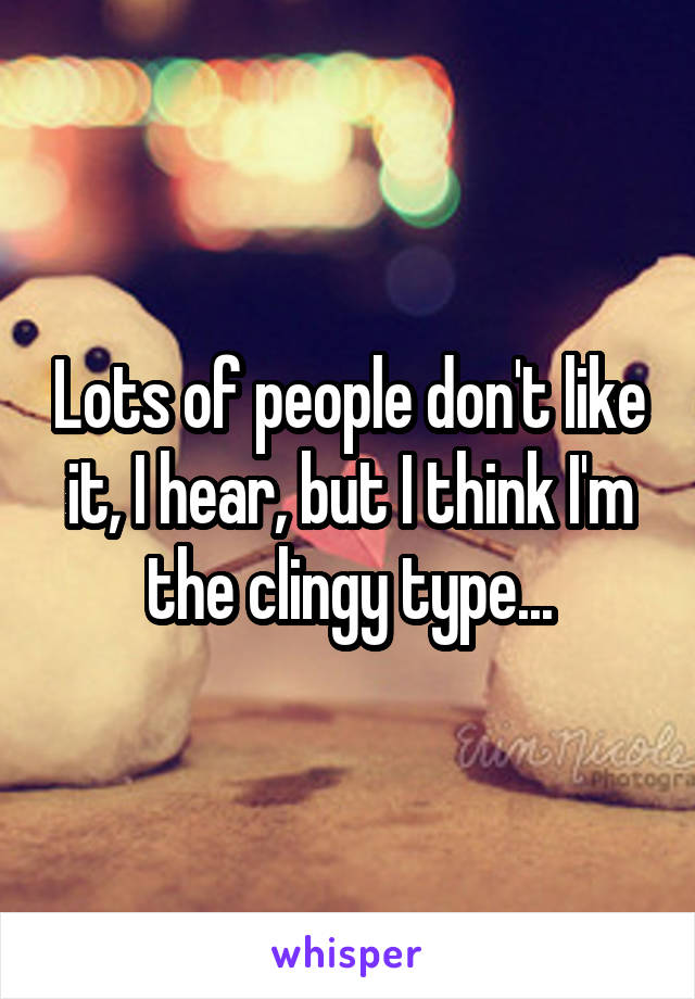 Lots of people don't like it, I hear, but I think I'm the clingy type...