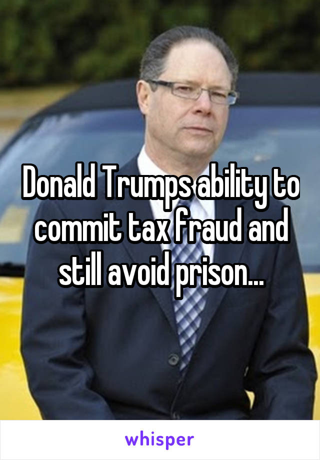 Donald Trumps ability to commit tax fraud and still avoid prison...