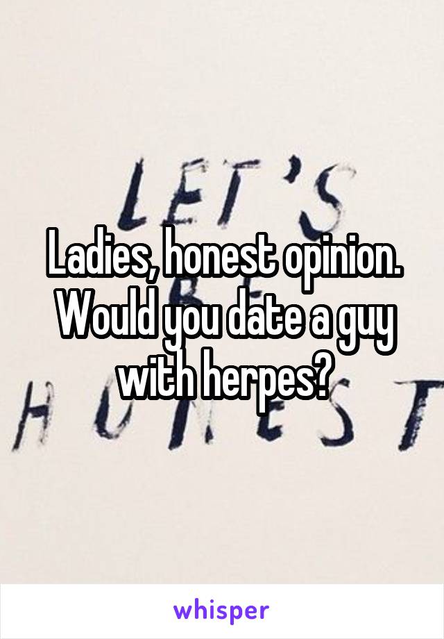 Ladies, honest opinion. Would you date a guy with herpes?