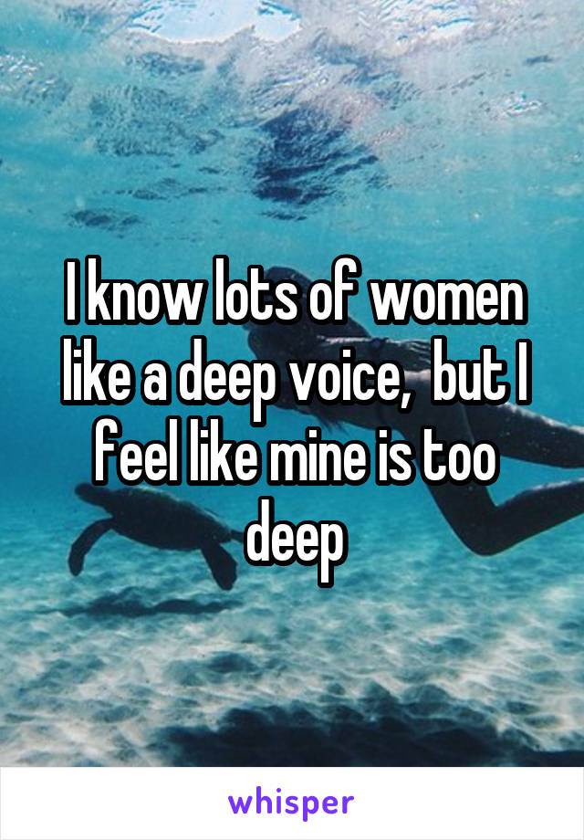 I know lots of women like a deep voice,  but I feel like mine is too deep