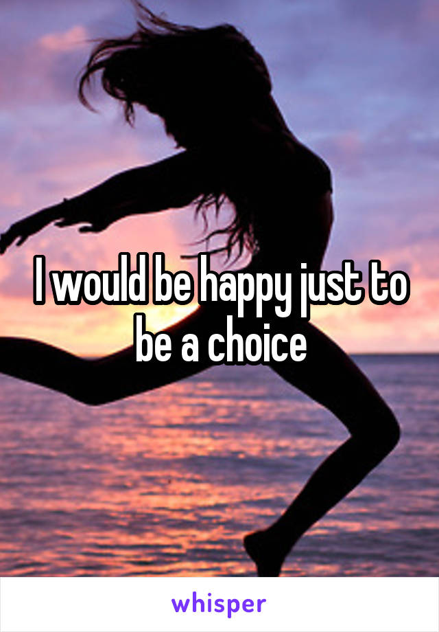 I would be happy just to be a choice