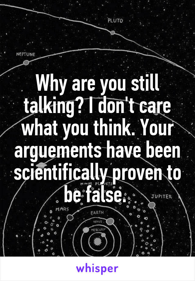 Why are you still talking? I don't care what you think. Your arguements have been scientifically proven to be false. 