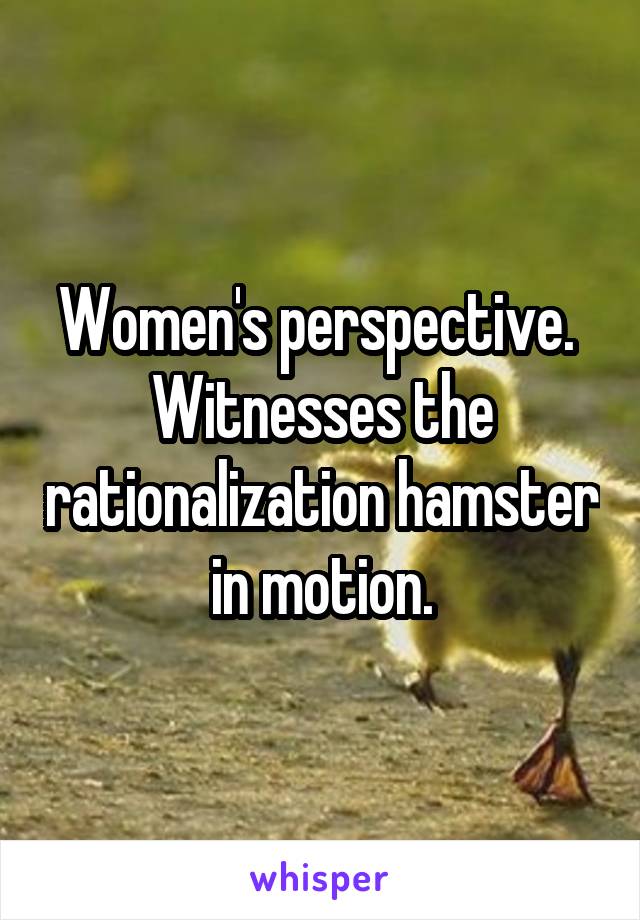 Women's perspective.  Witnesses the rationalization hamster in motion.