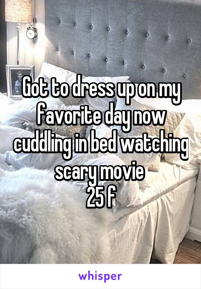 Got to dress up on my favorite day now cuddling in bed watching scary movie 
25 f