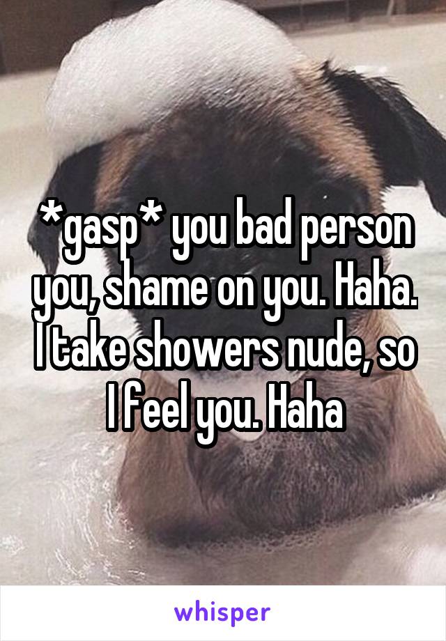 *gasp* you bad person you, shame on you. Haha. I take showers nude, so I feel you. Haha