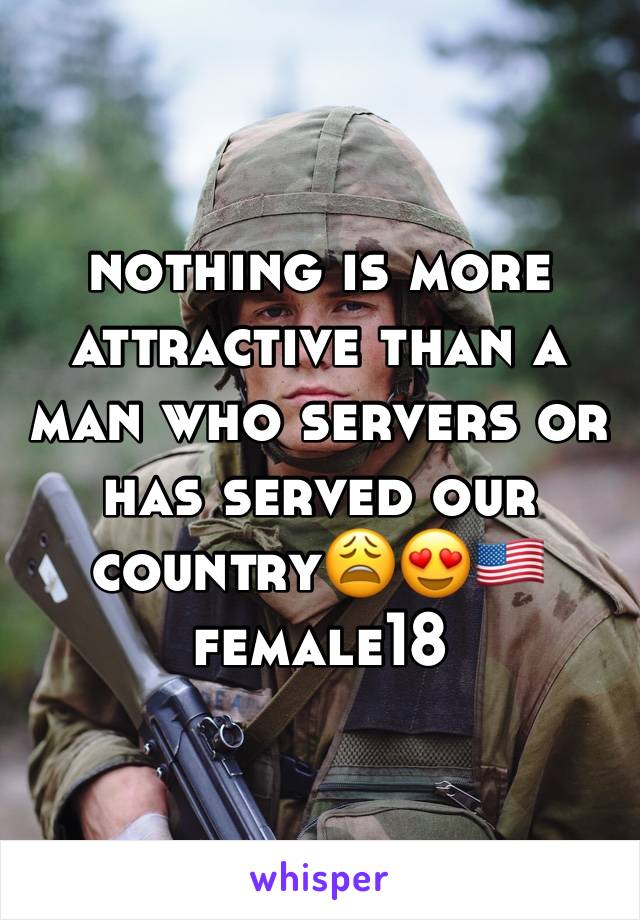 nothing is more attractive than a man who servers or has served our country😩😍🇺🇸 female18