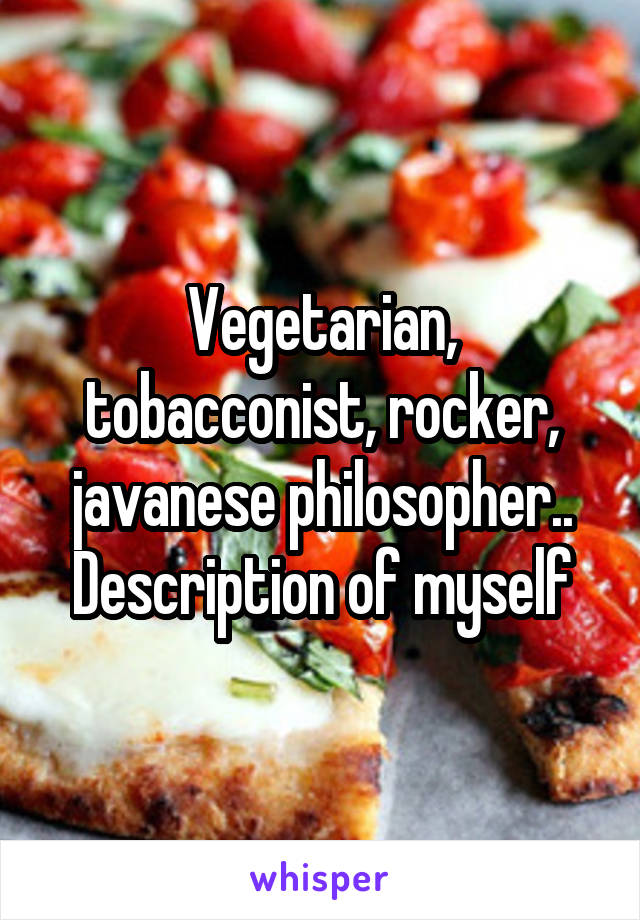 Vegetarian, tobacconist, rocker, javanese philosopher..
Description of myself