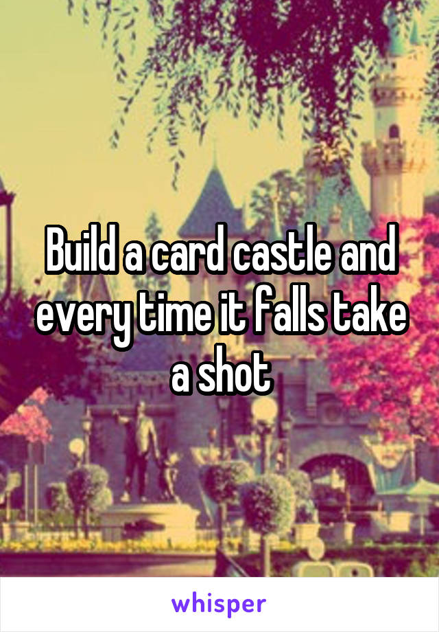 Build a card castle and every time it falls take a shot