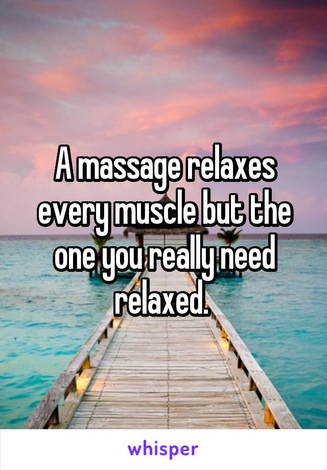 A massage relaxes every muscle but the one you really need relaxed. 