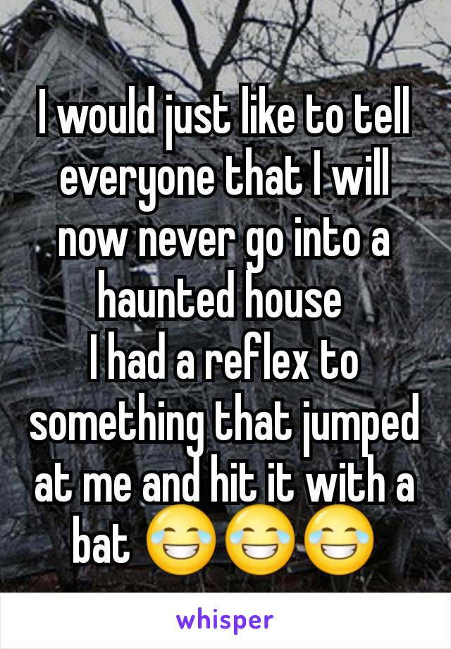 I would just like to tell everyone that I will now never go into a haunted house 
I had a reflex to something that jumped at me and hit it with a bat 😂😂😂