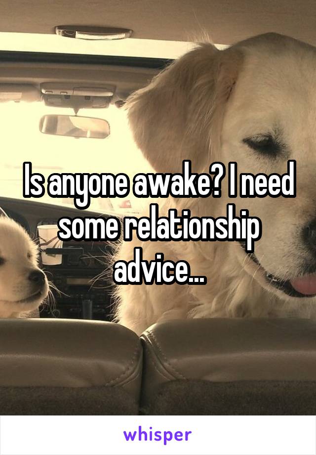 Is anyone awake? I need some relationship advice...