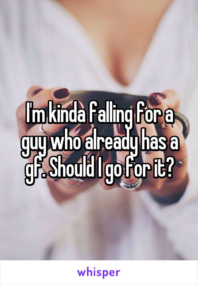 I'm kinda falling for a guy who already has a gf. Should I go for it?