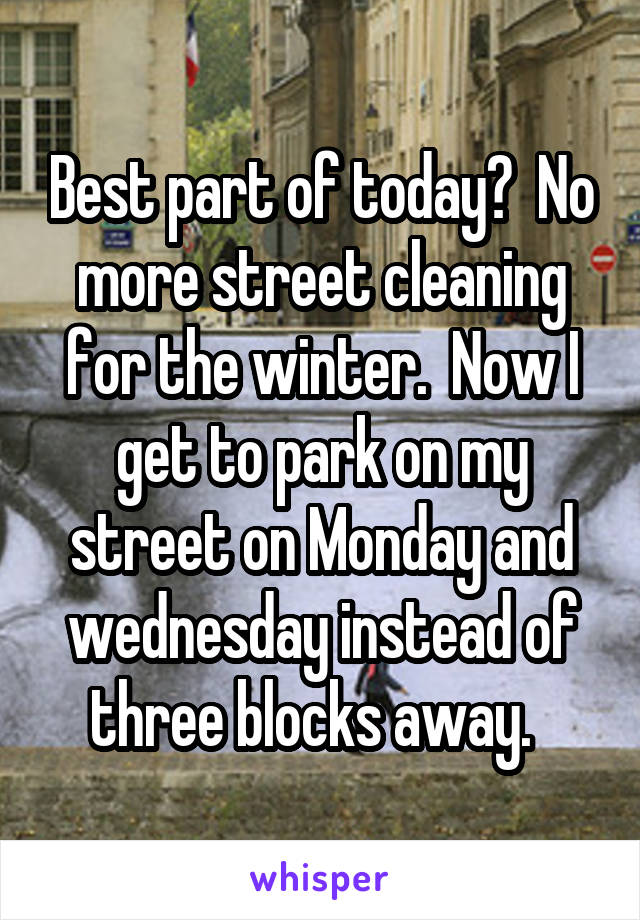 Best part of today?  No more street cleaning for the winter.  Now I get to park on my street on Monday and wednesday instead of three blocks away.  