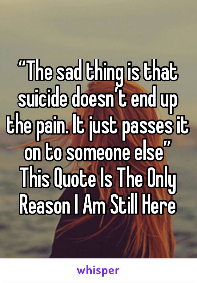 “The sad thing is that suicide doesn’t end up the pain. It just passes it on to someone else”
This Quote Is The Only Reason I Am Still Here