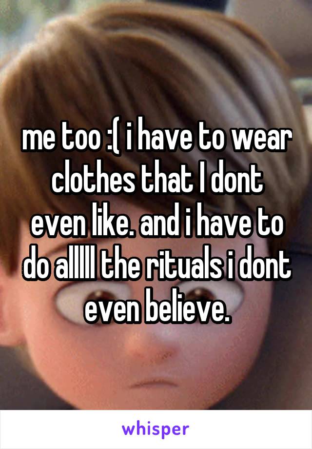 me too :( i have to wear clothes that I dont even like. and i have to do alllll the rituals i dont even believe.