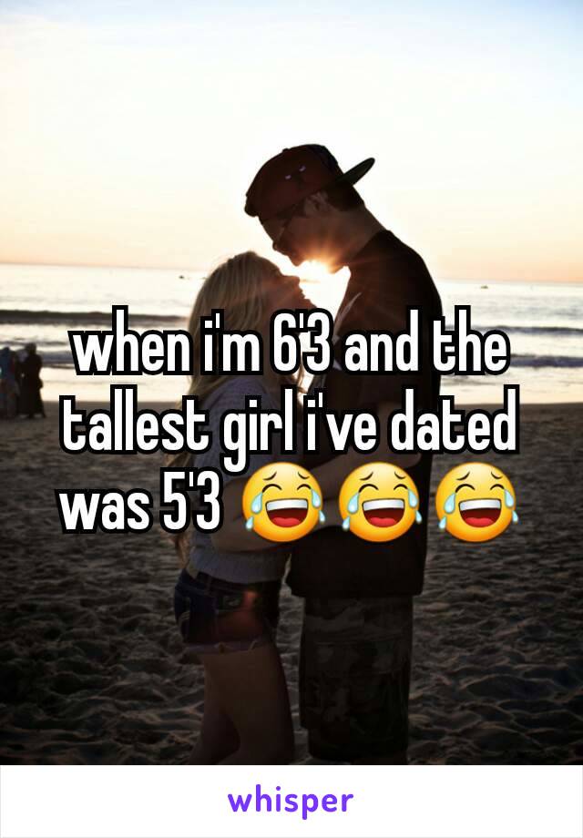 when i'm 6'3 and the tallest girl i've dated was 5'3 😂😂😂