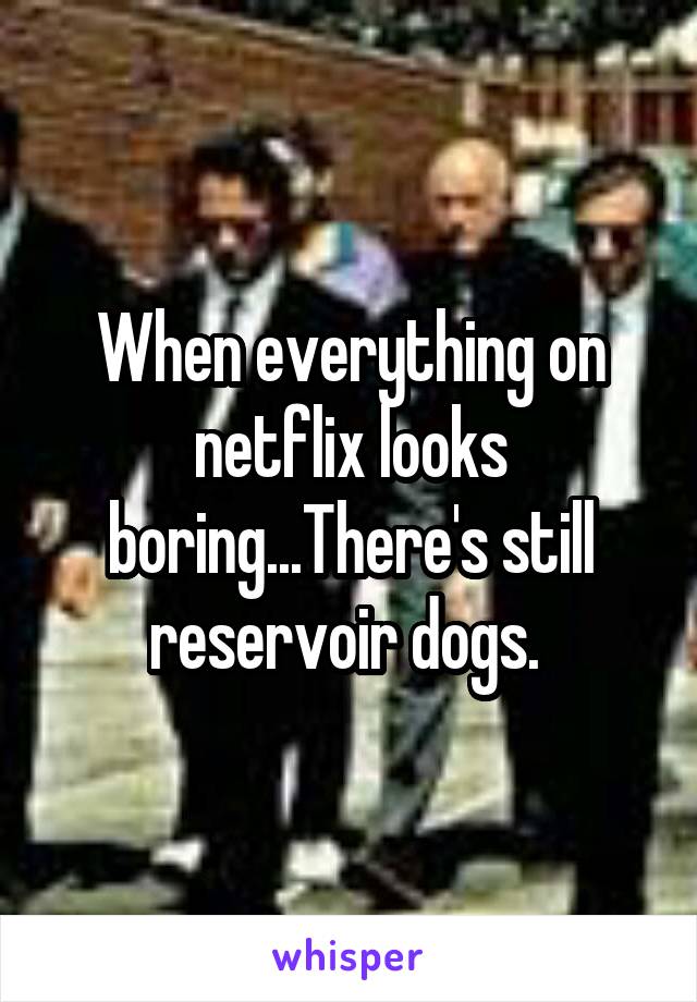 When everything on netflix looks boring...There's still reservoir dogs. 