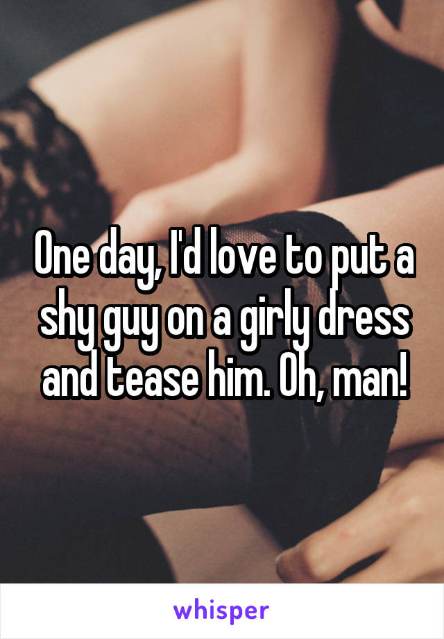 One day, I'd love to put a shy guy on a girly dress and tease him. Oh, man!