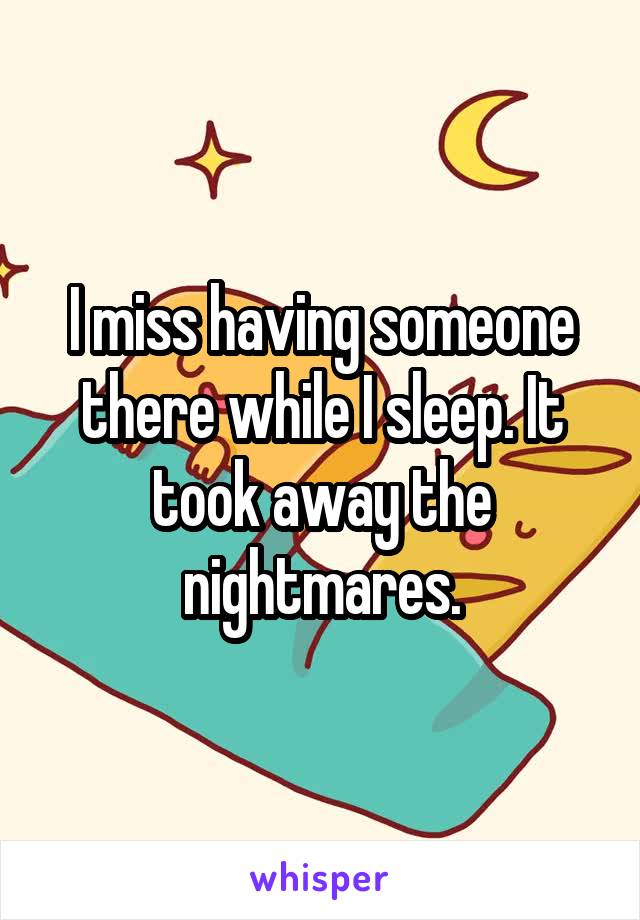 I miss having someone there while I sleep. It took away the nightmares.