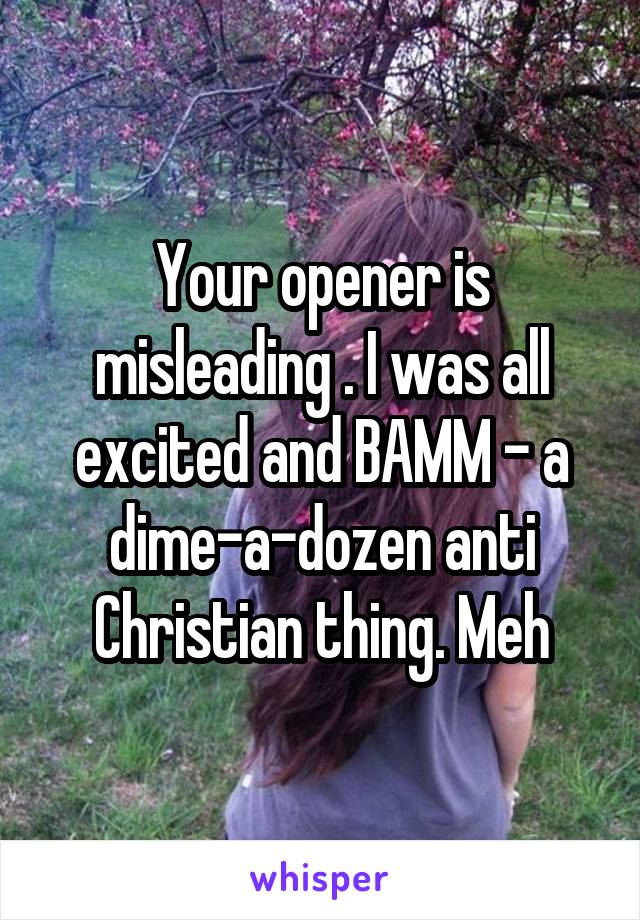 Your opener is misleading . I was all excited and BAMM - a dime-a-dozen anti Christian thing. Meh