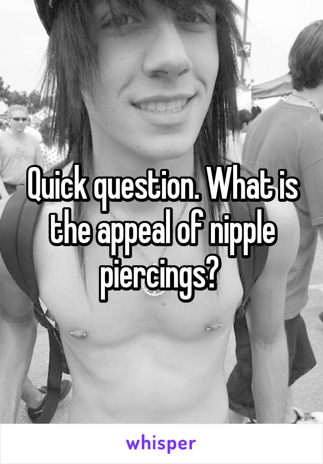 Quick question. What is the appeal of nipple piercings? 