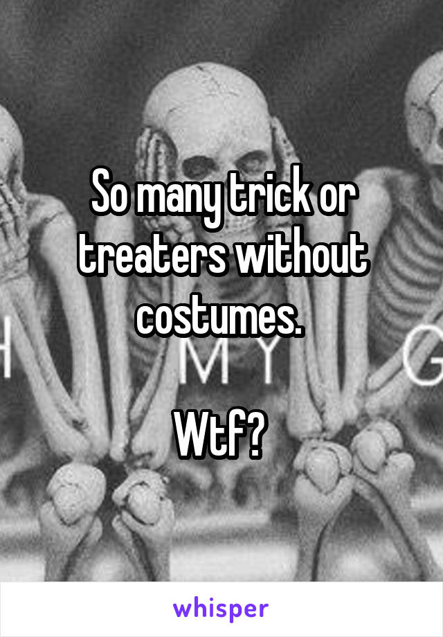 So many trick or treaters without costumes. 

Wtf? 