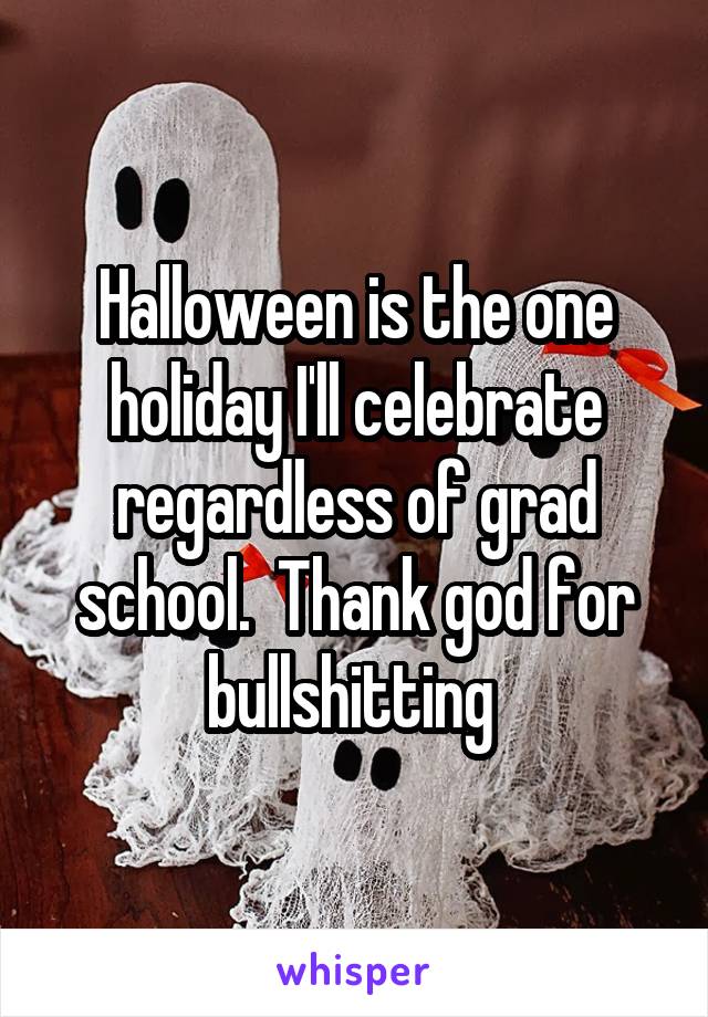 Halloween is the one holiday I'll celebrate regardless of grad school.  Thank god for bullshitting 