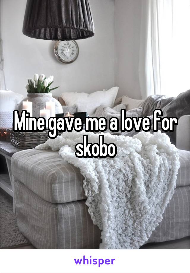 Mine gave me a love for skobo