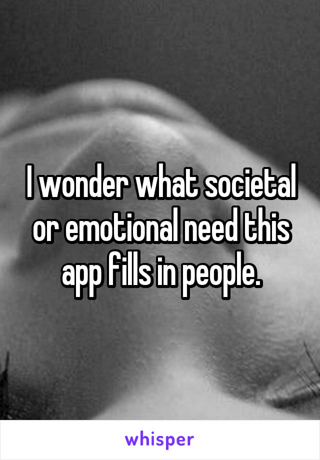 I wonder what societal or emotional need this app fills in people.