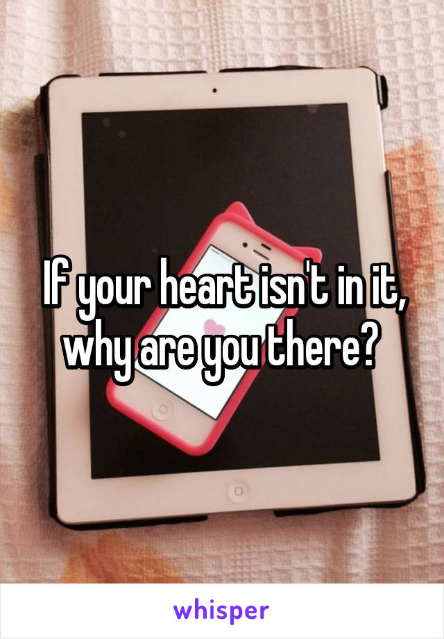 If your heart isn't in it, why are you there? 