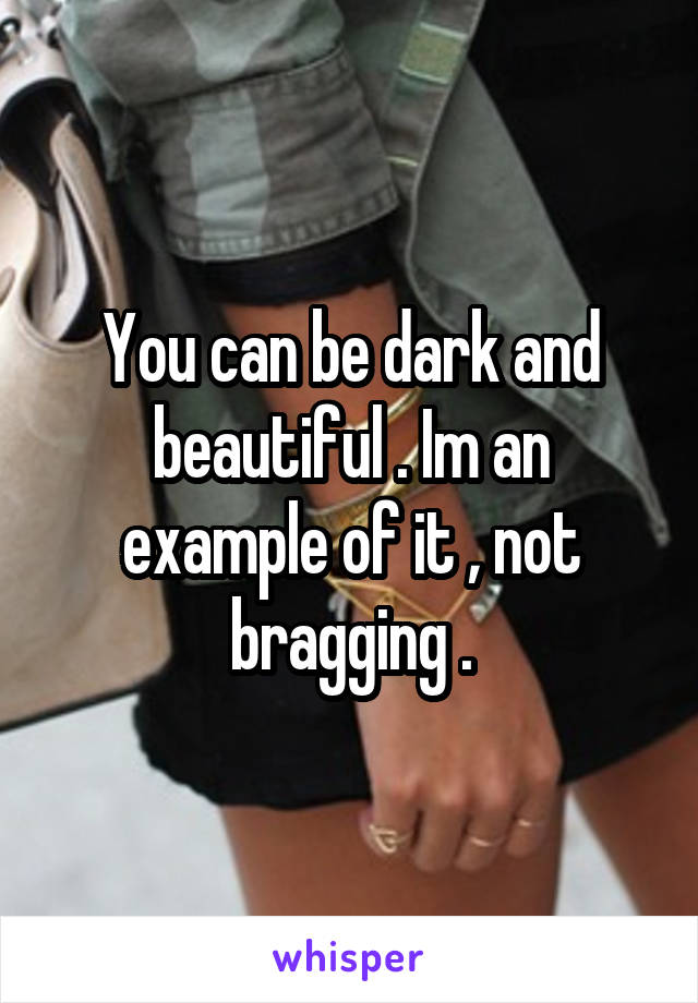 You can be dark and beautiful . Im an example of it , not bragging .