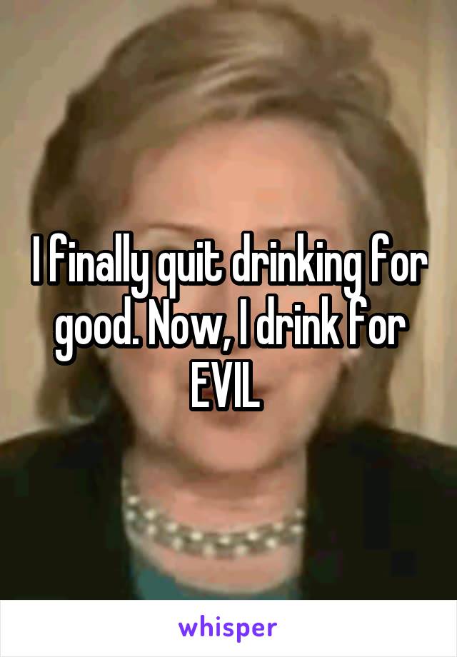 I finally quit drinking for good. Now, I drink for EVIL 