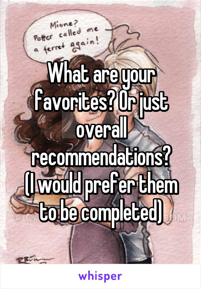 What are your favorites? Or just overall recommendations?
(I would prefer them to be completed)