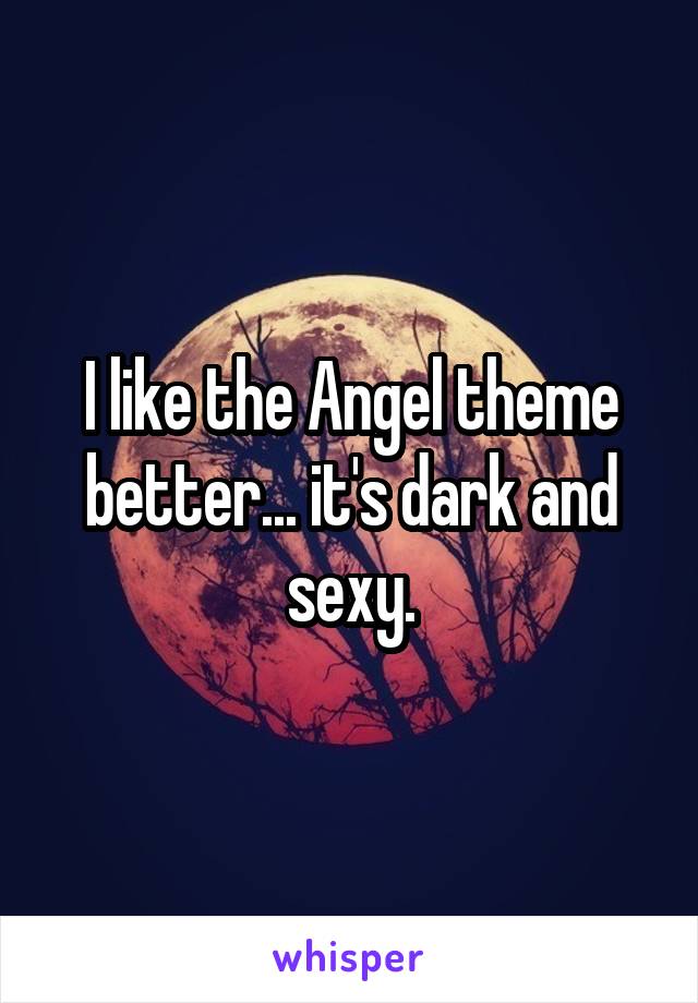 I like the Angel theme better... it's dark and sexy.