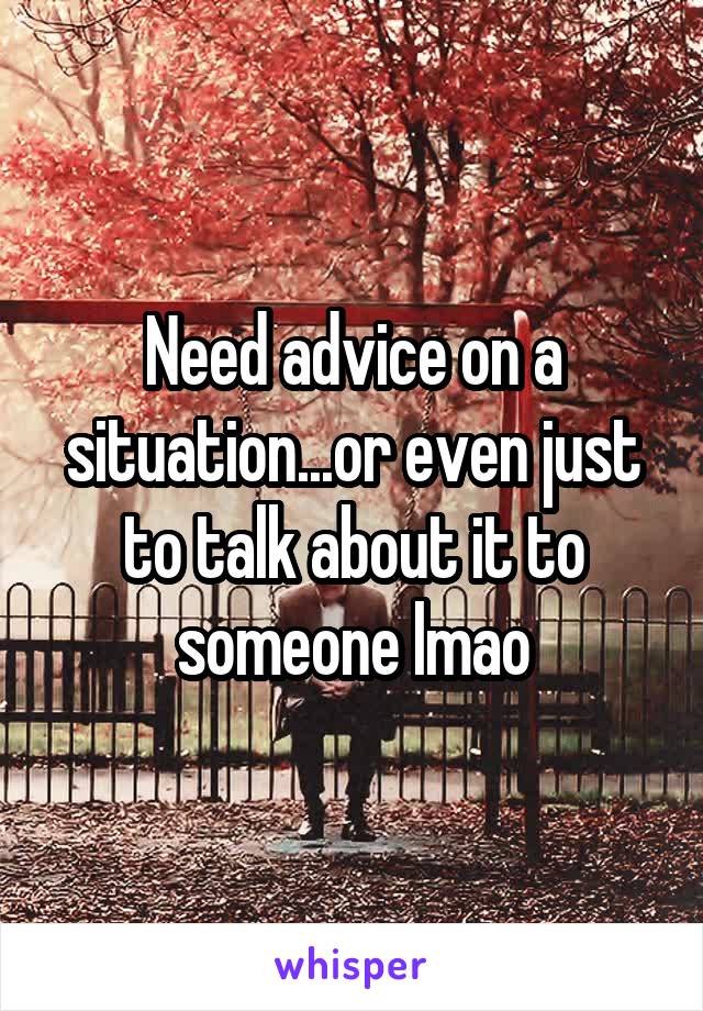 Need advice on a situation...or even just to talk about it to someone lmao