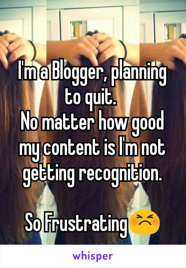 I'm a Blogger, planning to quit. 
No matter how good my content is I'm not getting recognition.

So Frustrating😣