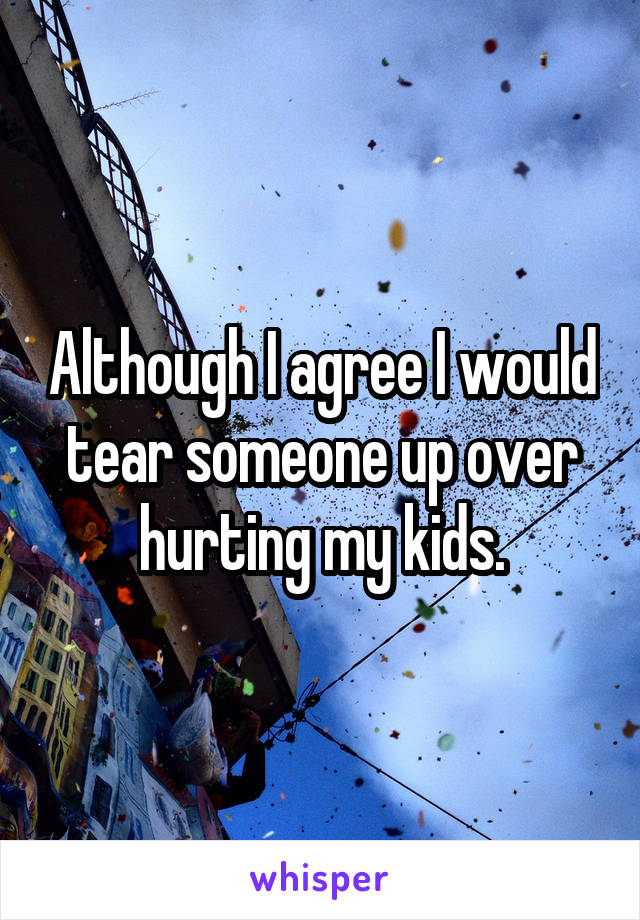 Although I agree I would tear someone up over hurting my kids.