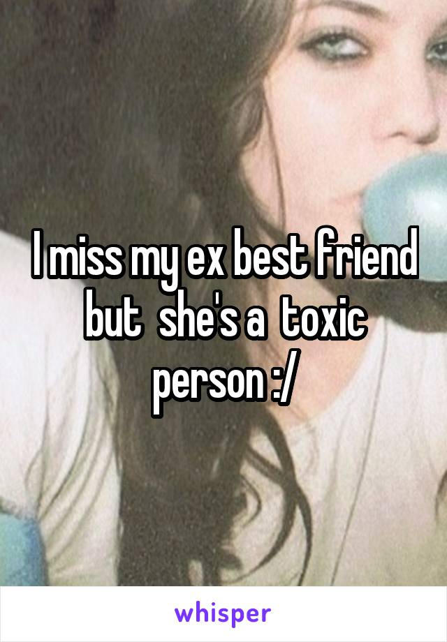 I miss my ex best friend but  she's a  toxic person :/