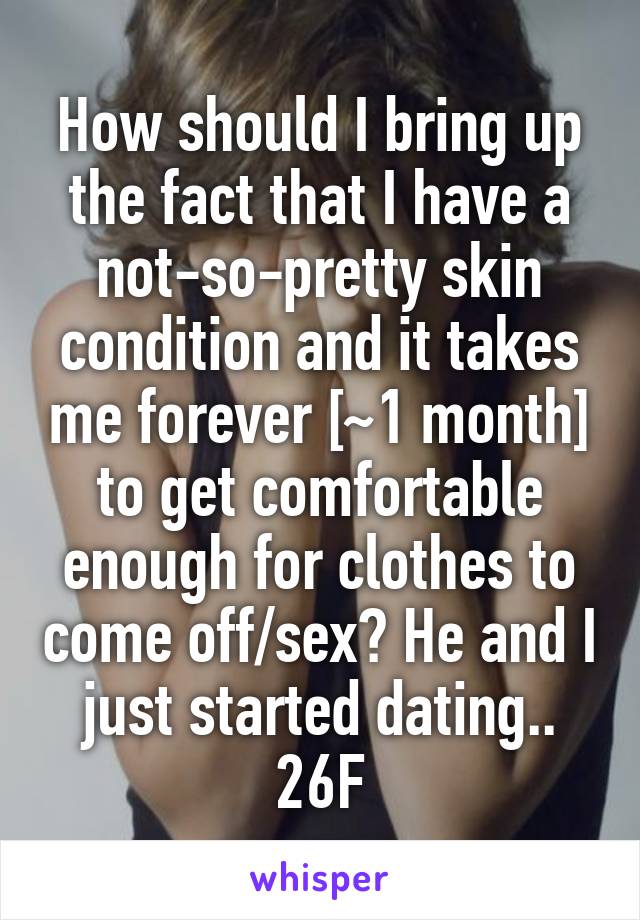 How should I bring up the fact that I have a not-so-pretty skin condition and it takes me forever [~1 month] to get comfortable enough for clothes to come off/sex? He and I just started dating..
26F