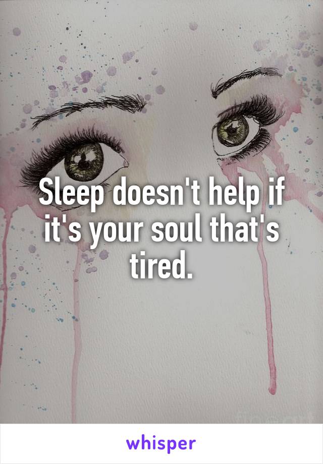 Sleep doesn't help if it's your soul that's tired.