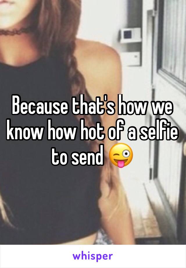 Because that's how we know how hot of a selfie to send 😜