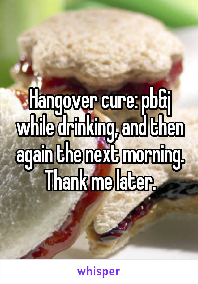 Hangover cure: pb&j while drinking, and then again the next morning.
Thank me later.