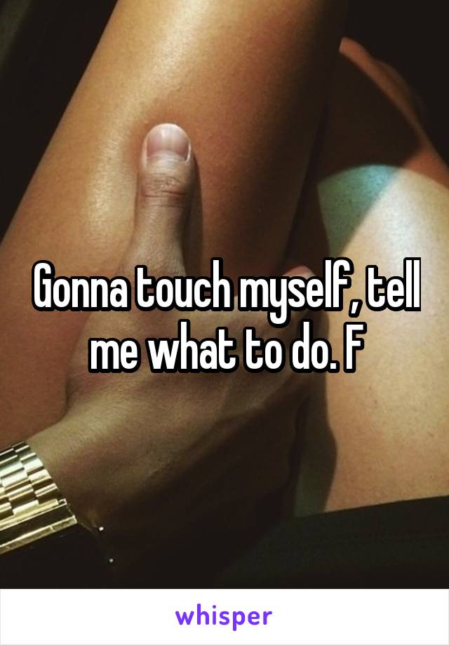 Gonna touch myself, tell me what to do. F
