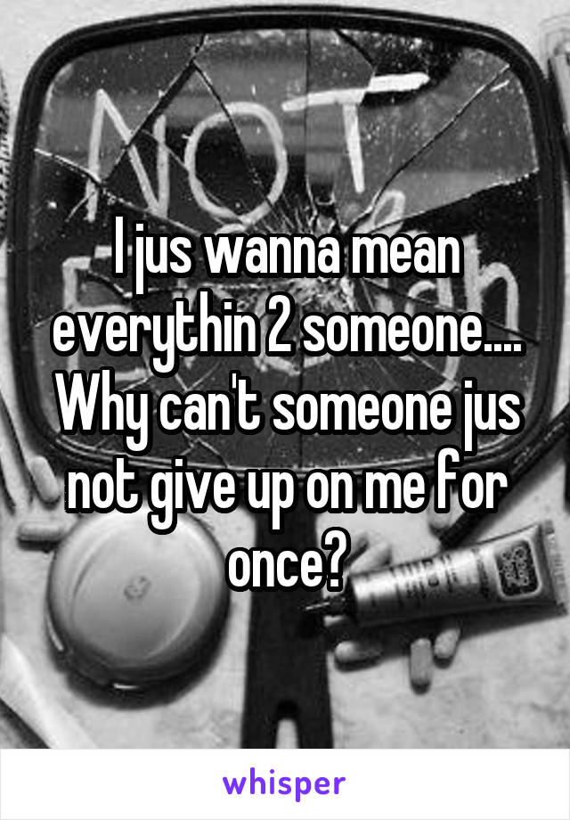 I jus wanna mean everythin 2 someone.... Why can't someone jus not give up on me for once?