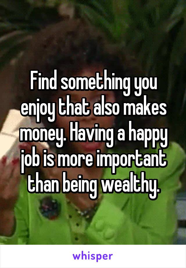 Find something you enjoy that also makes money. Having a happy job is more important than being wealthy.