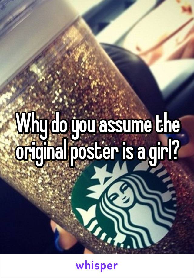 Why do you assume the original poster is a girl?