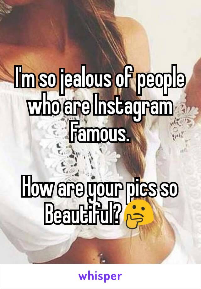 I'm so jealous of people who are Instagram Famous.

How are your pics so Beautiful?🤔