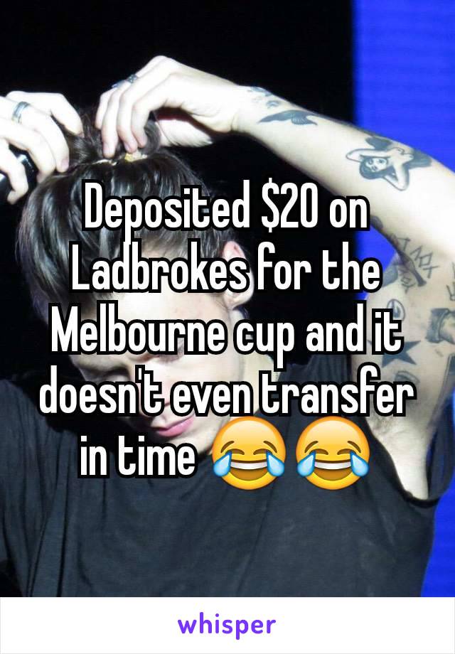 Deposited $20 on Ladbrokes for the Melbourne cup and it doesn't even transfer in time 😂😂