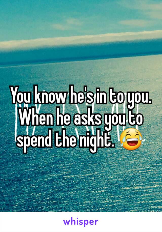 You know he's in to you. When he asks you to spend the night. 😂