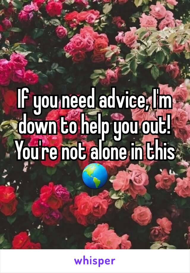 If you need advice, I'm down to help you out! You're not alone in this 🌎